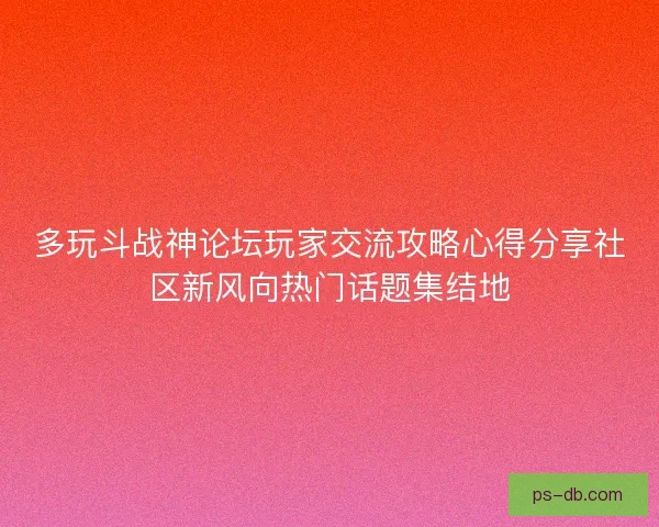 多玩斗战神论坛玩家交流攻略心得分享社区新风向热门话题集结地