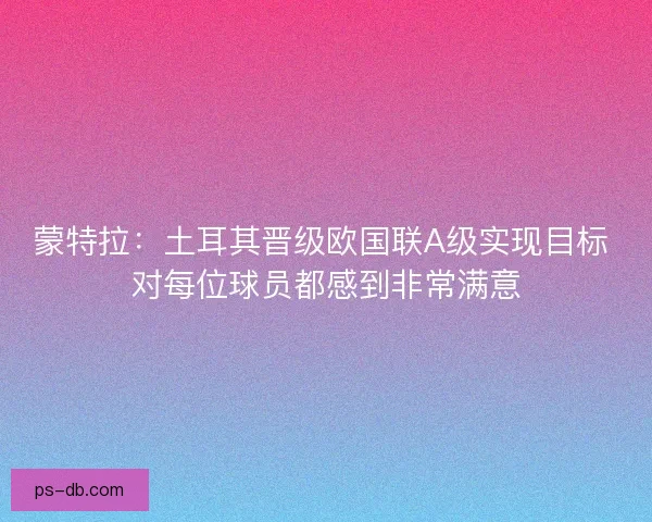 蒙特拉：土耳其晋级欧国联A级实现目标 对每位球员都感到非常满意