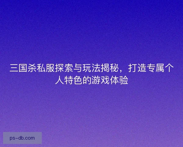 三国杀私服探索与玩法揭秘，打造专属个人特色的游戏体验