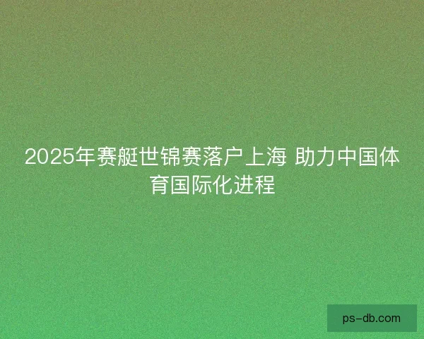 2025年赛艇世锦赛落户上海 助力中国体育国际化进程